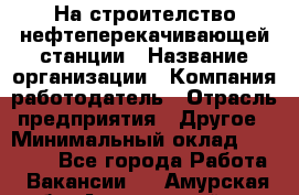 На строителство нефтеперекачивающей станции › Название организации ­ Компания-работодатель › Отрасль предприятия ­ Другое › Минимальный оклад ­ 40 000 - Все города Работа » Вакансии   . Амурская обл.,Архаринский р-н